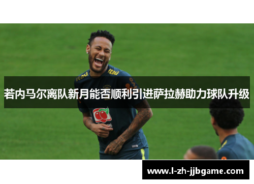 若内马尔离队新月能否顺利引进萨拉赫助力球队升级 若内马尔离队新月能否顺利引进萨拉赫助力球队升级