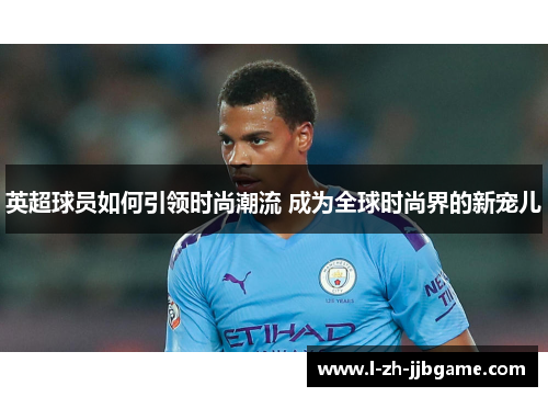 英超球员如何引领时尚潮流 成为全球时尚界的新宠儿