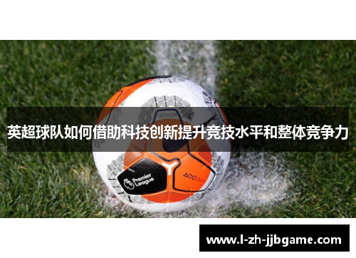 英超球队如何借助科技创新提升竞技水平和整体竞争力