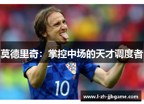 莫德里奇:掌控中场的天才调度者 莫德里奇:掌控中场的天才调度者