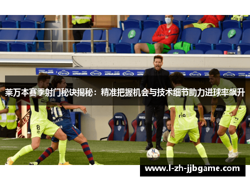 莱万本赛季射门秘诀揭秘:精准把握机会与技术细节助力进球率飙升 莱万本赛季射门秘诀揭秘:精准把握机会与技术细节助力进球率飙升