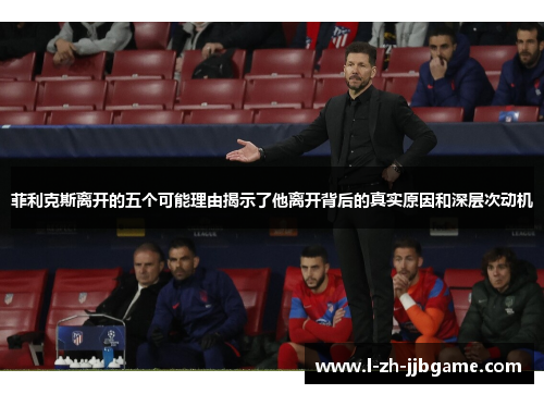 菲利克斯离开的五个可能理由揭示了他离开背后的真实原因和深层次动机