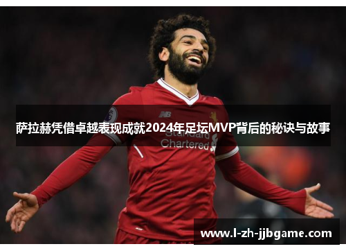 萨拉赫凭借卓越表现成就2024年足坛MVP背后的秘诀与故事 萨拉赫凭借卓越表现成就2024年足坛MVP背后的秘诀与故事