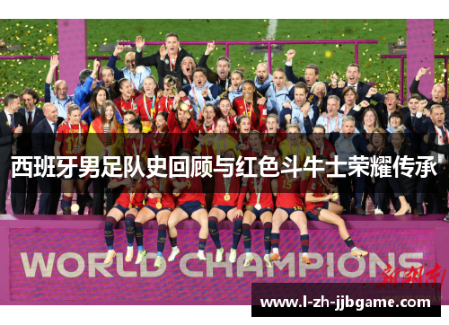 西班牙男足队史回顾与红色斗牛士荣耀传承
