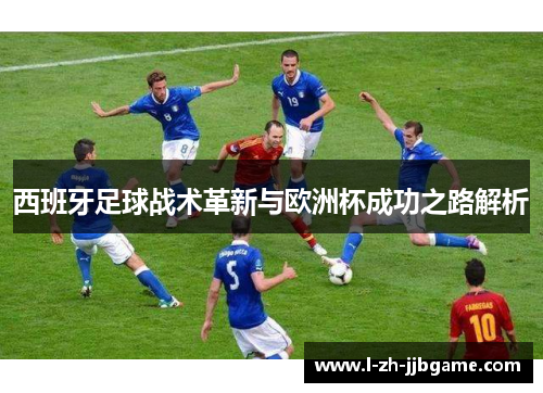西班牙足球战术革新与欧洲杯成功之路解析 西班牙足球战术革新与欧洲杯成功之路解析