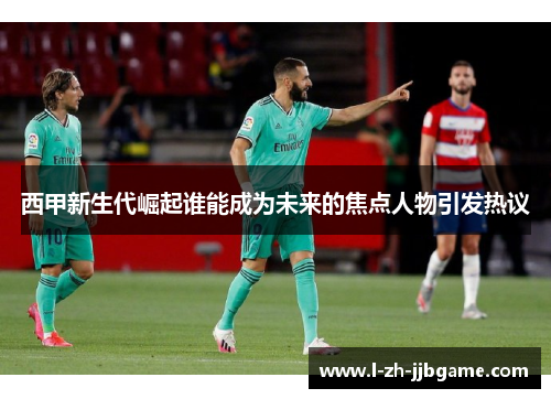 西甲新生代崛起谁能成为未来的焦点人物引发热议 西甲新生代崛起谁能成为未来的焦点人物引发热议