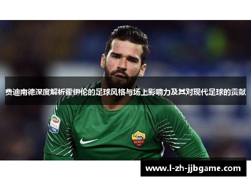 费迪南德深度解析霍伊伦的足球风格与场上影响力及其对现代足球的贡献 费迪南德深度解析霍伊伦的足球风格与场上影响力及其对现代足球的贡献