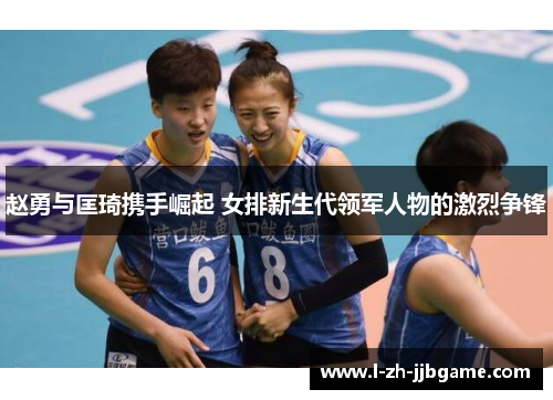 赵勇与匡琦携手崛起 女排新生代领军人物的激烈争锋 赵勇与匡琦携手崛起 女排新生代领军人物的激烈争锋