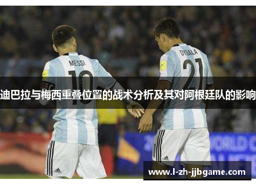 迪巴拉与梅西重叠位置的战术分析及其对阿根廷队的影响