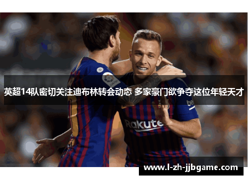 英超14队密切关注迪布林转会动态 多家豪门欲争夺这位年轻天才