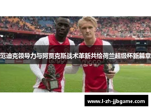 范迪克领导力与阿贾克斯战术革新共绘荷兰超级杯新篇章