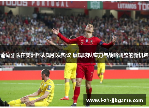 葡萄牙队在美洲杯表现引发热议 展现球队实力与战略调整的新机遇