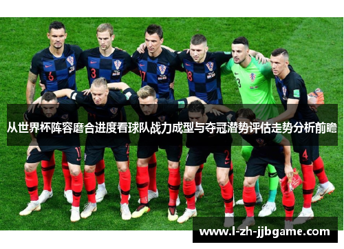从世界杯阵容磨合进度看球队战力成型与夺冠潜势评估走势分析前瞻