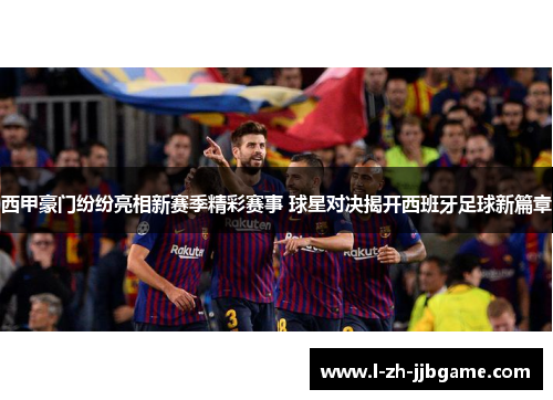 西甲豪门纷纷亮相新赛季精彩赛事 球星对决揭开西班牙足球新篇章
