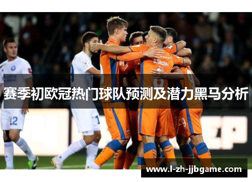 赛季初欧冠热门球队预测及潜力黑马分析