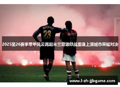 2025至26赛季意甲风云再起米兰双雄欧战重逢上演城市荣耀对决