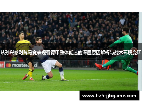 从孙兴慜对阵马竞表现看德甲整体低迷的深层原因解析与战术环境变迁
