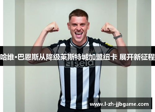 哈维·巴恩斯从降级莱斯特城加盟纽卡 展开新征程