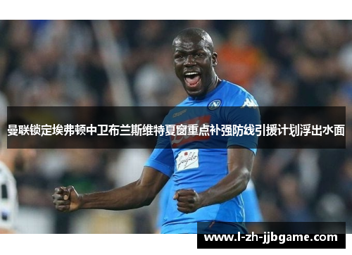 曼联锁定埃弗顿中卫布兰斯维特夏窗重点补强防线引援计划浮出水面