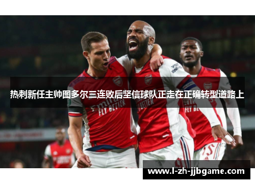 热刺新任主帅图多尔三连败后坚信球队正走在正确转型道路上