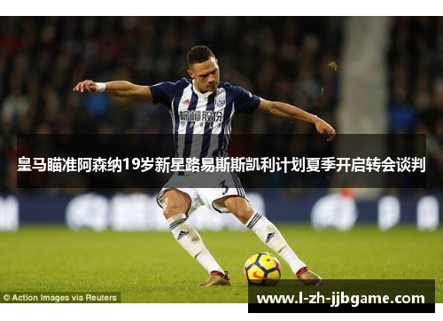 皇马瞄准阿森纳19岁新星路易斯斯凯利计划夏季开启转会谈判