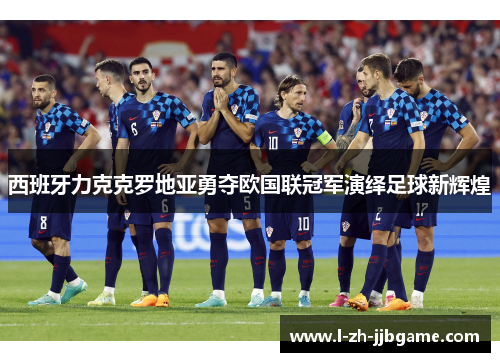 西班牙力克克罗地亚勇夺欧国联冠军演绎足球新辉煌