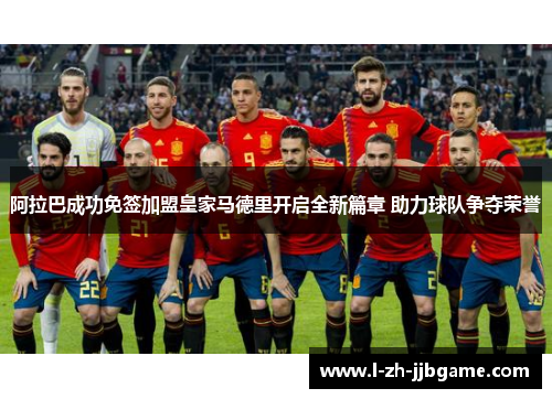 阿拉巴成功免签加盟皇家马德里开启全新篇章 助力球队争夺荣誉