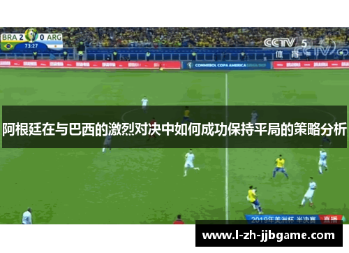 阿根廷在与巴西的激烈对决中如何成功保持平局的策略分析