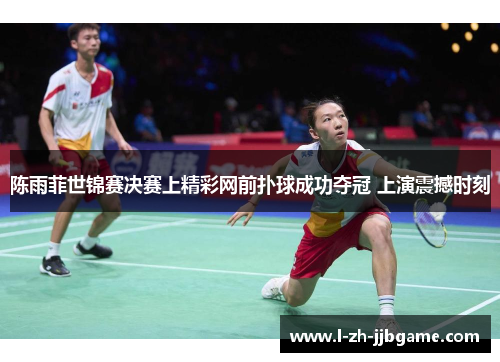 陈雨菲世锦赛决赛上精彩网前扑球成功夺冠 上演震撼时刻