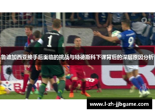 鲁迪加西亚接手后面临的挑战与特德斯科下课背后的深层原因分析