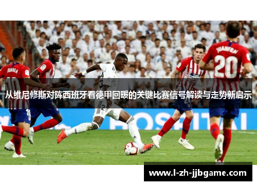 从维尼修斯对阵西班牙看德甲回暖的关键比赛信号解读与走势新启示
