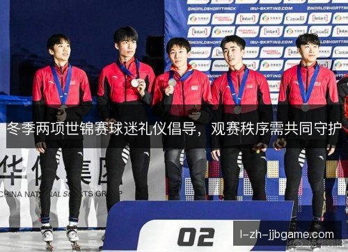 冬季两项世锦赛球迷礼仪倡导,观赛秩序需共同守护 冬季两项世锦赛球迷礼仪倡导,观赛秩序需共同守护
