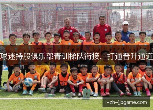 球迷持股俱乐部青训梯队衔接，打通晋升通道